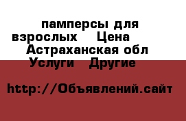 памперсы для взрослых  › Цена ­ 900 - Астраханская обл. Услуги » Другие   